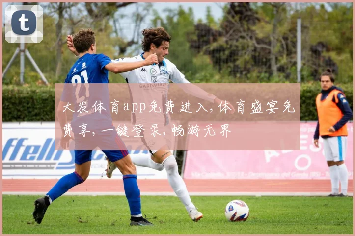 大发体育app免费进入,体育盛宴免费享,一键登录,畅游无界