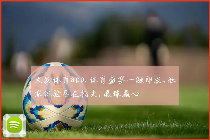 大发体育app,体育盛宴一触即发,独家体验尽在指尖,赢球赢心