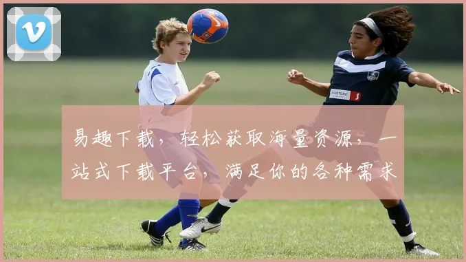 易趣下载，轻松获取海量资源，一站式下载平台，满足你的各种需求，三步轻松搞定