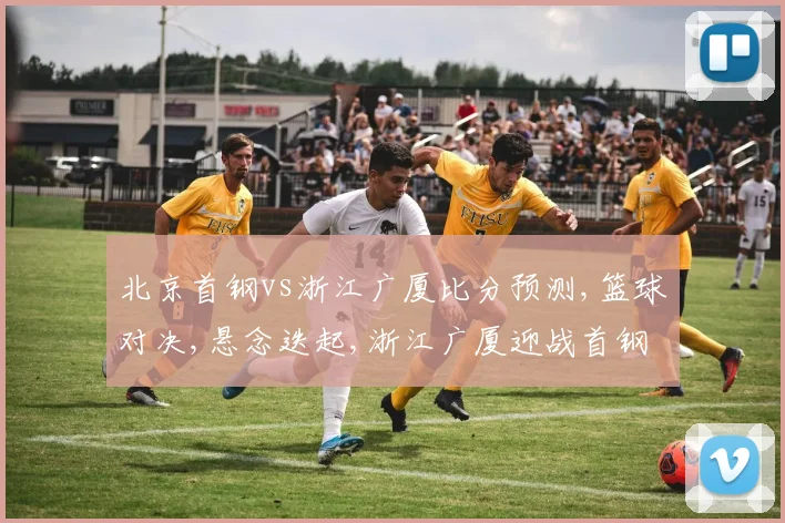 北京首钢vs浙江广厦比分预测,篮球对决,悬念迭起,浙江广厦迎战首钢,战况如何