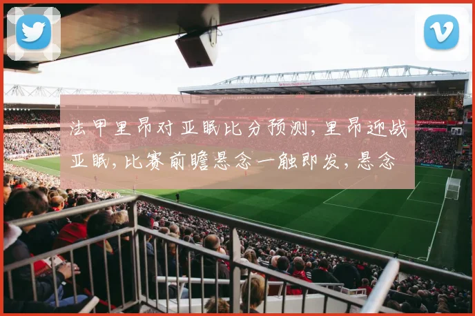 法甲里昂对亚眠比分预测,里昂迎战亚眠,比赛前瞻悬念一触即发,悬念一触即发