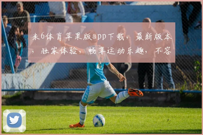 米6体育苹果版app下载，最新版本，独家体验，畅享运动乐趣，不容错过，快速下载