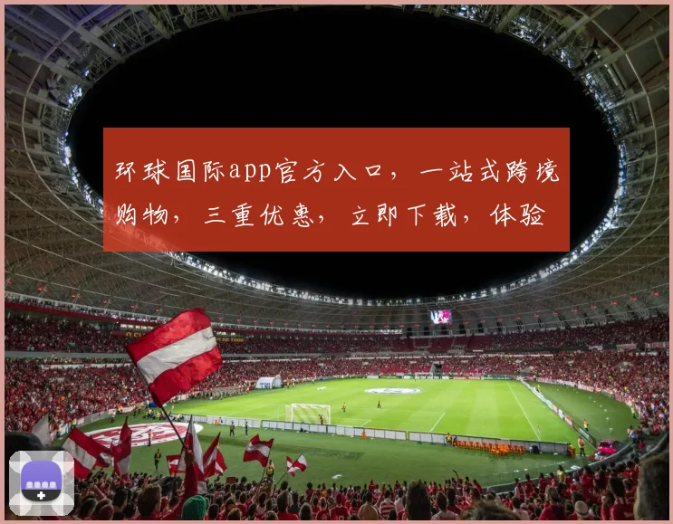 环球国际app官方入口，一站式跨境购物，三重优惠，立即下载，体验非凡